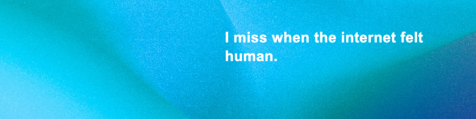 I miss when the internet felt human.
